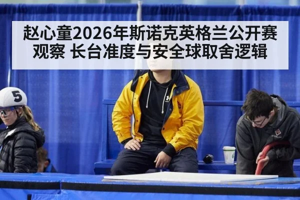 赵心童2026年斯诺克英格兰公开赛观察 长台准度与安全球取舍逻辑