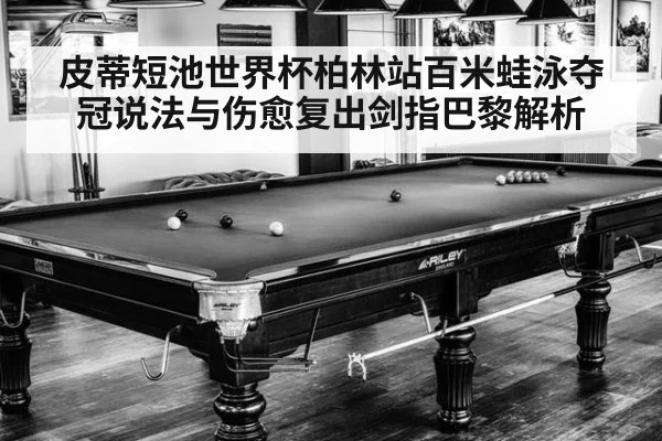 皮蒂短池世界杯柏林站百米蛙泳夺冠说法与伤愈复出剑指巴黎解析