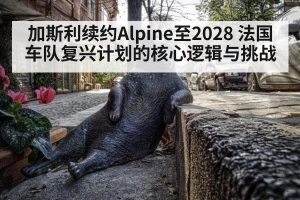 加斯利续约Alpine至2028 法国车队复兴计划的核心逻辑与挑战
