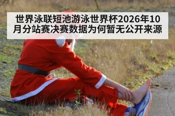 世界泳联短池游泳世界杯2026年10月分站赛决赛数据为何暂无公开来源